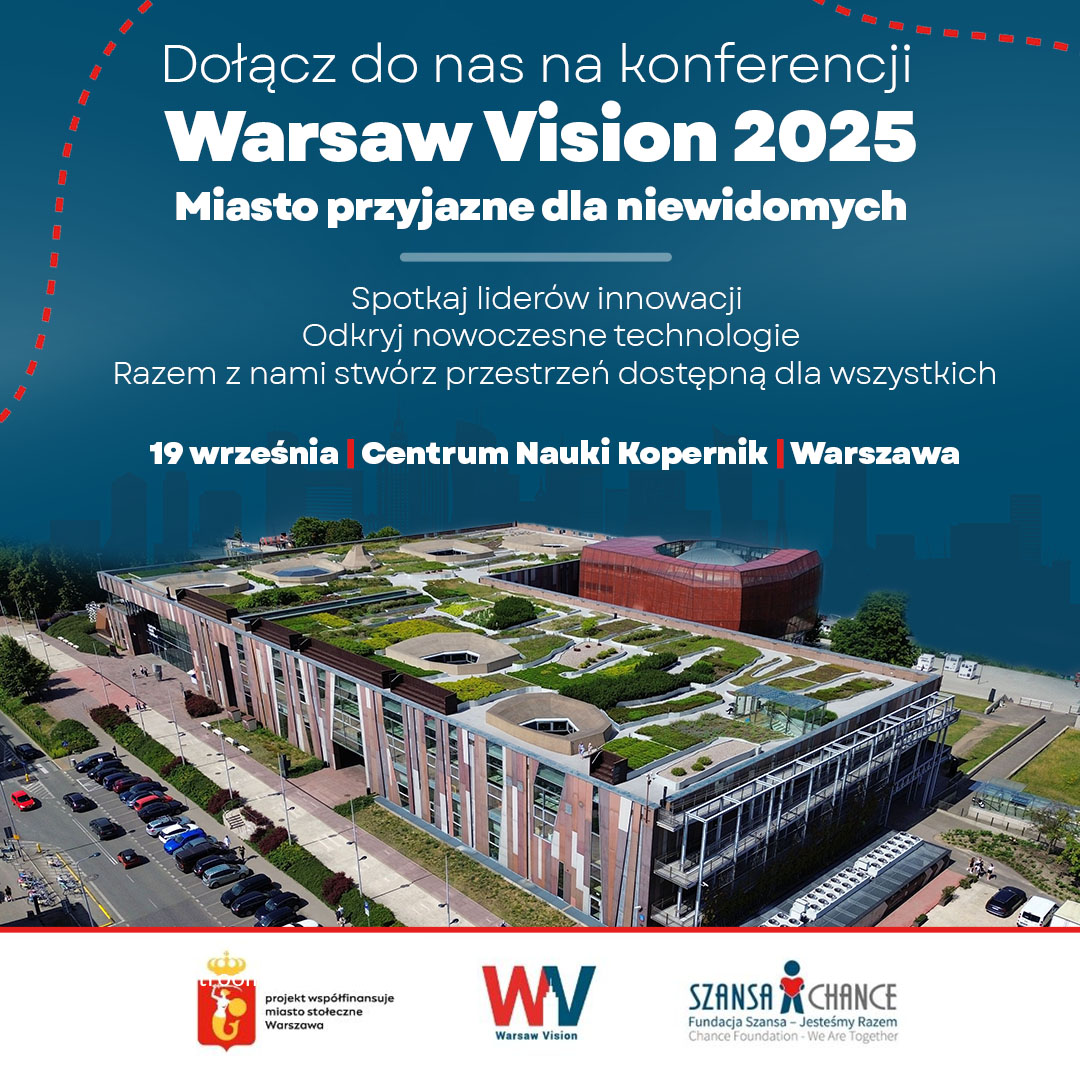 Grafika promująca konferencję Warsaw Vision 2025 pod hasłem ‘Miasto przyjazne dla niewidomych’. Na górze widnieje napis zachęcający do udziału w wydarzeniu: ‘Dołącz do nas na konferencji Warsaw Vision 2025 – Miasto przyjazne dla niewidomych. Spotkaj liderów innowacji. Odkryj nowoczesne technologie. Razem z nami stwórz przestrzeń dostępną dla wszystkich’. Podano datę i miejsce: 19 września, Centrum Nauki Kopernik w Warszawie. W tle znajduje się zdjęcie budynku Centrum Nauki Kopernik z widocznym zielonym dachem. Na dole są logotypy: miasta stołecznego Warszawy, Warsaw Vision i Fundacji Szansa – Jesteśmy Razem